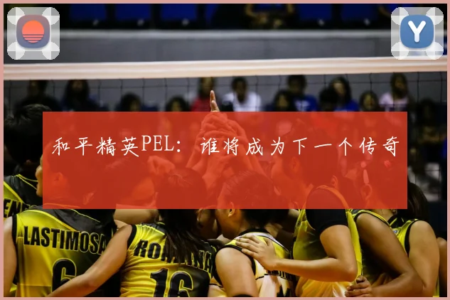 和平精英PEL：谁将成为下一个传奇