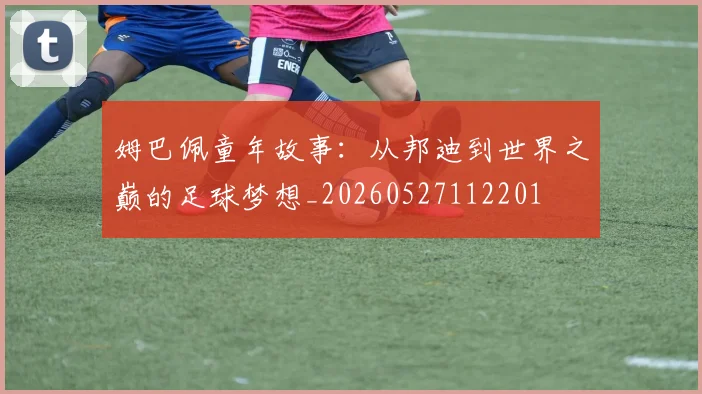 姆巴佩童年故事：从邦迪到世界之巅的足球梦想_20260527112201