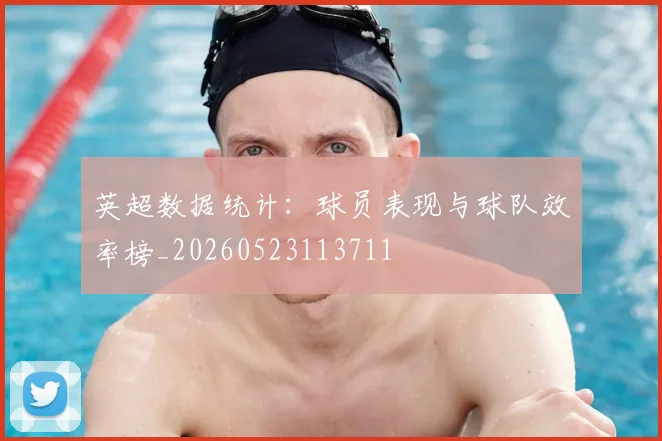 英超数据统计：球员表现与球队效率榜_20260523113711