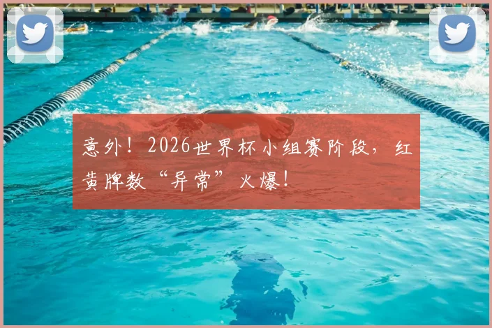意外！2026世界杯小组赛阶段，红黄牌数“异常”火爆！