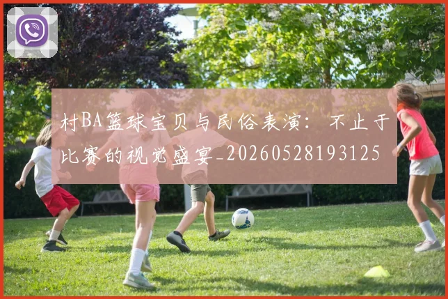 村BA篮球宝贝与民俗表演：不止于比赛的视觉盛宴_20260528193125