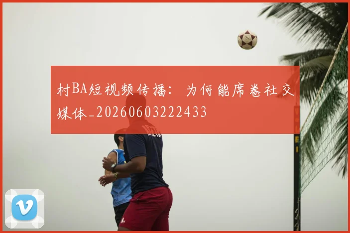 村BA短视频传播：为何能席卷社交媒体_20260603222433