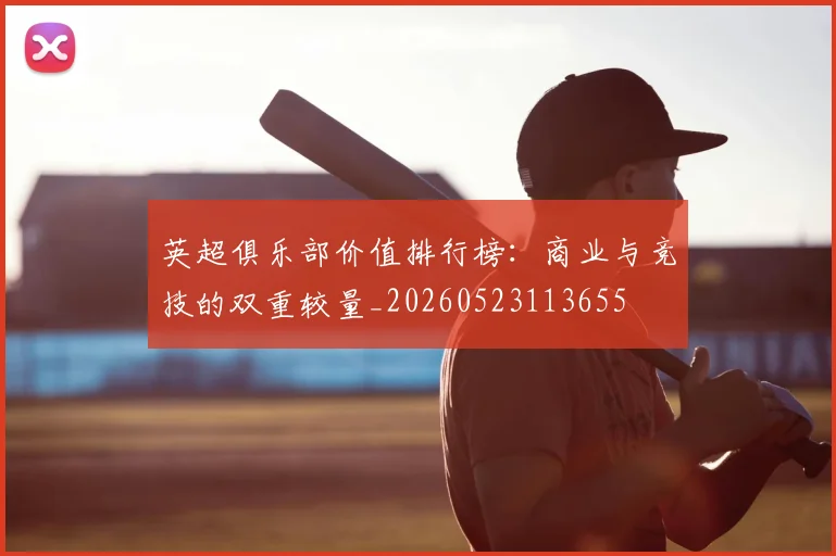 英超俱乐部价值排行榜：商业与竞技的双重较量_20260523113655