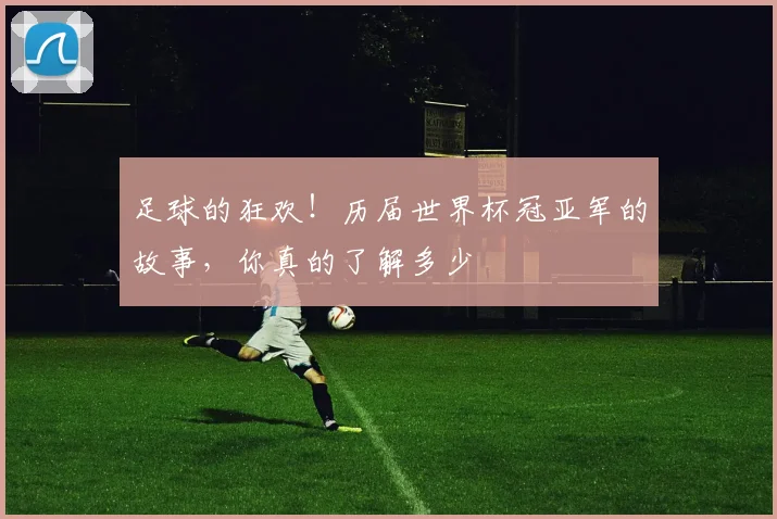足球的狂欢！历届世界杯冠亚军的故事，你真的了解多少