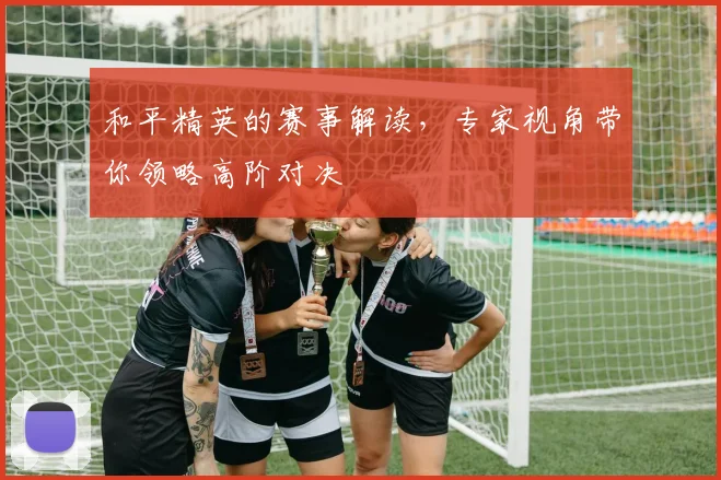 和平精英的赛事解读，专家视角带你领略高阶对决