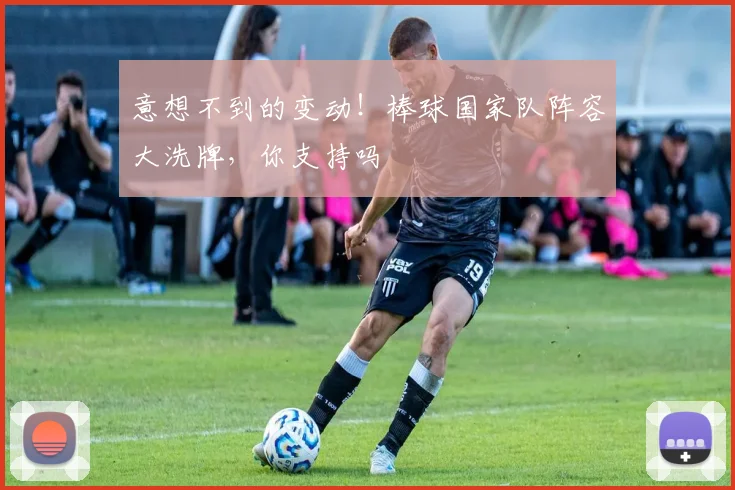 意想不到的变动！棒球国家队阵容大洗牌，你支持吗