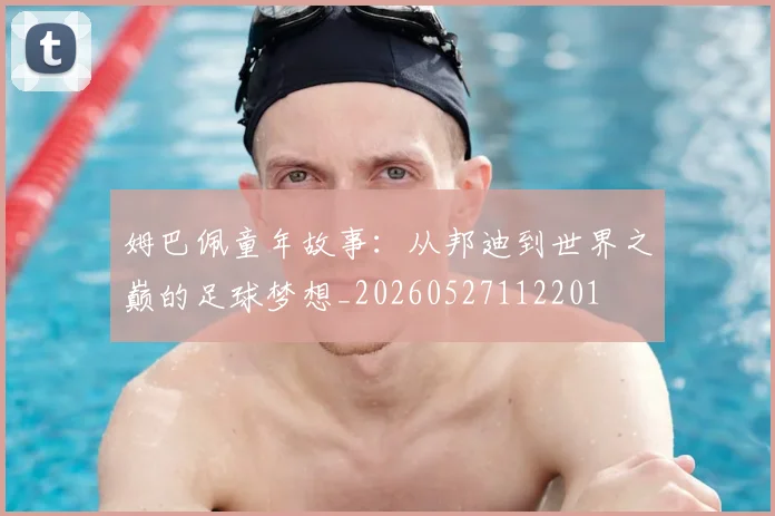 姆巴佩童年故事：从邦迪到世界之巅的足球梦想_20260527112201