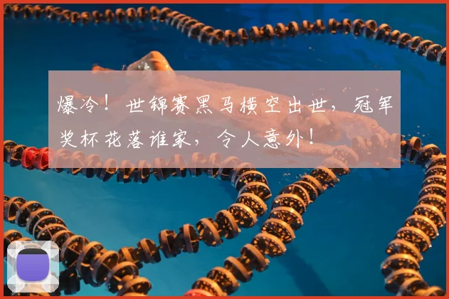 爆冷！世锦赛黑马横空出世，冠军奖杯花落谁家，令人意外！