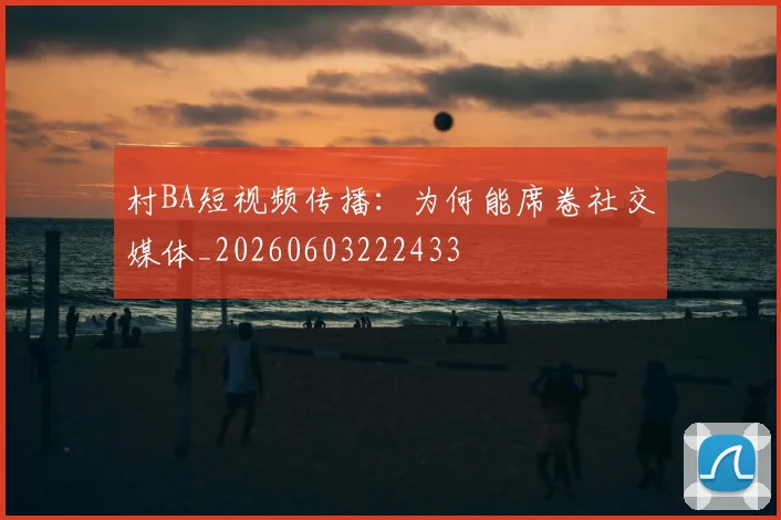 村BA短视频传播：为何能席卷社交媒体_20260603222433
