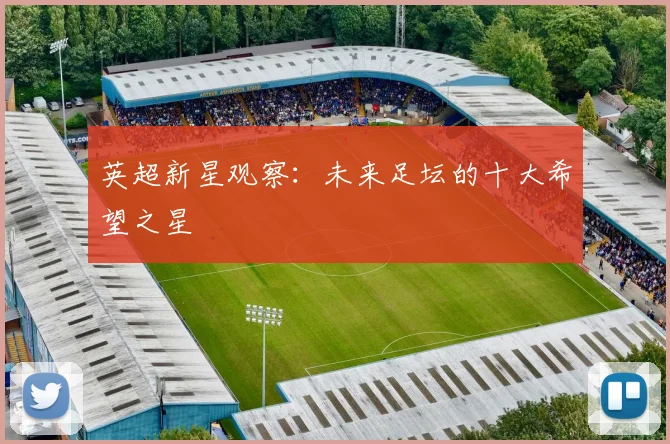 英超新星观察：未来足坛的十大希望之星
