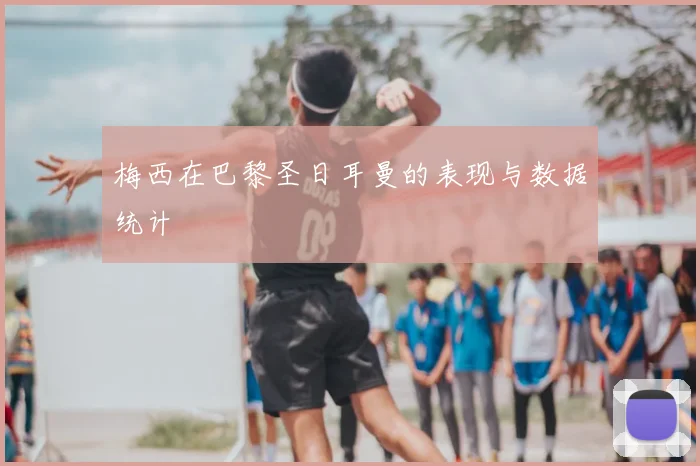 梅西在巴黎圣日耳曼的表现与数据统计
