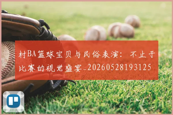 村BA篮球宝贝与民俗表演：不止于比赛的视觉盛宴_20260528193125