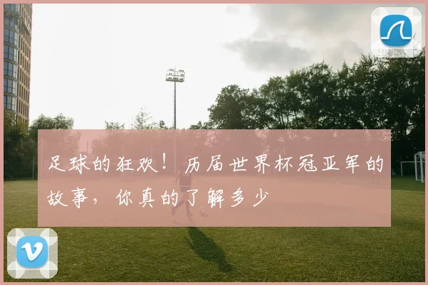 足球的狂欢！历届世界杯冠亚军的故事，你真的了解多少